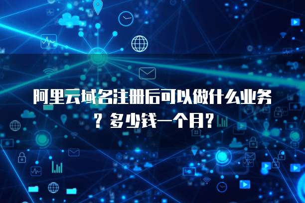 阿里云域名注册后可以做什么业务?多少钱一个月?
