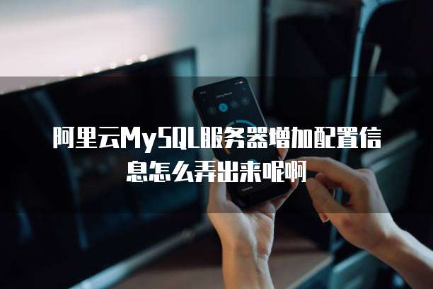 阿里云MySQL服务器增加配置信息怎么弄出来呢啊