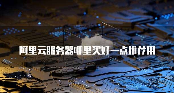 阿里云服务器哪里买好一点推荐用