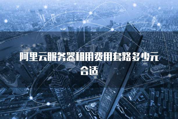 阿里云服务器租用费用套路多少元合适