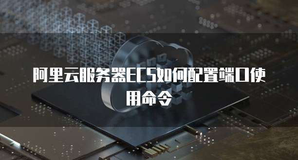 阿里云服务器ECS如何配置端口使用命令