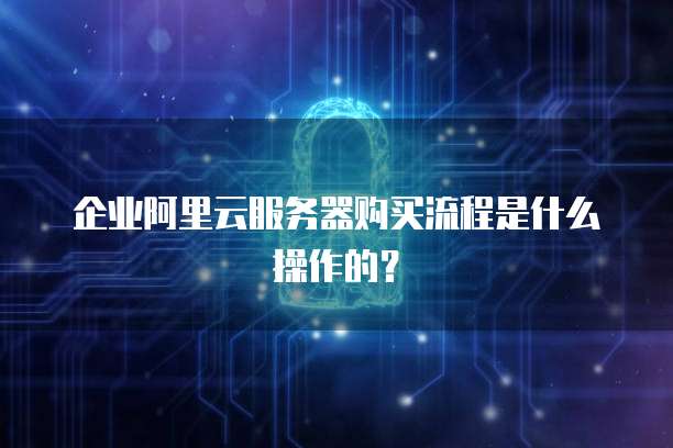 企业阿里云服务器购买流程是什么操作的?