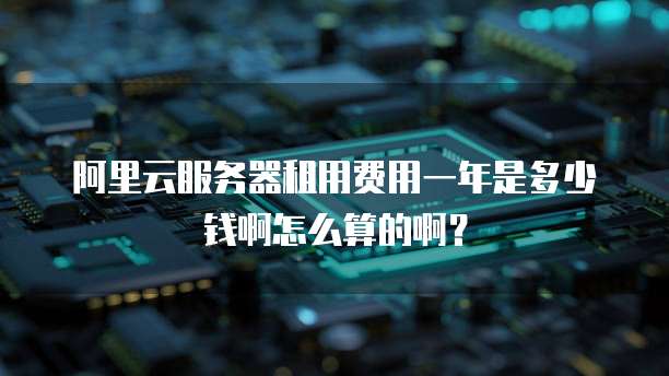 阿里云服务器租用费用一年是多少钱啊怎么算的啊?