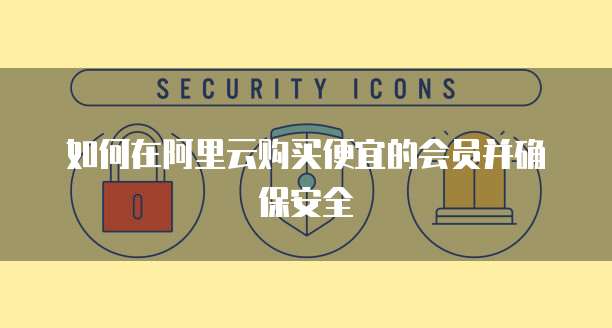 如何在阿里云购买便宜的会员并确保安全