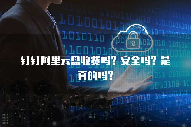 钉钉阿里云盘收费吗?安全吗?是真的吗?