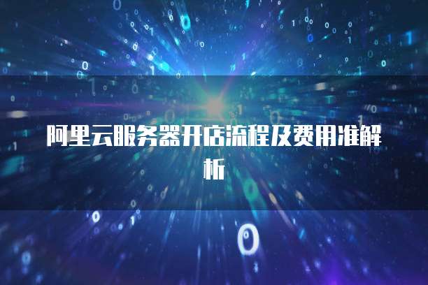 阿里云服务器开店流程及费用准解析