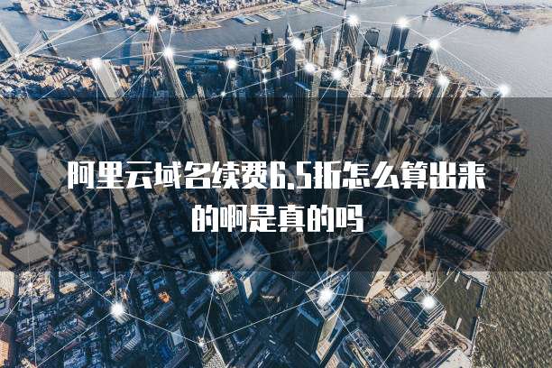 阿里云域名续费6.5折怎么算出来的啊是真的吗
