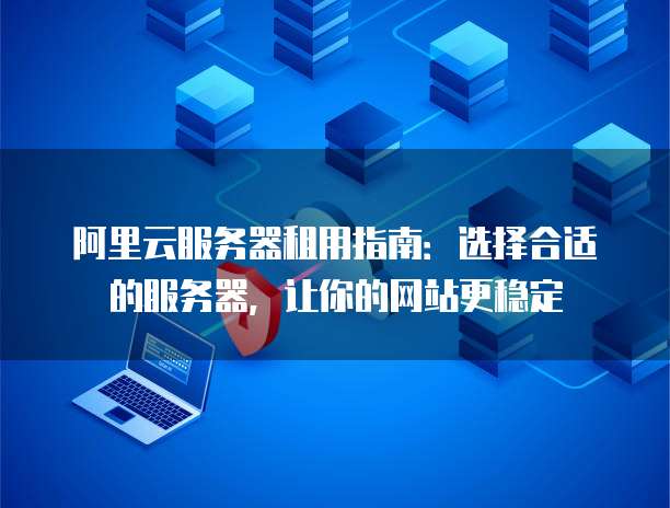 阿里云服务器租用指南:选择合适的服务器,让你的网站更稳定