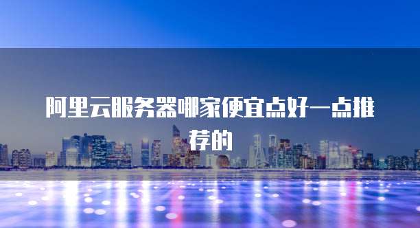 阿里云服务器哪家便宜点好一点推荐的
