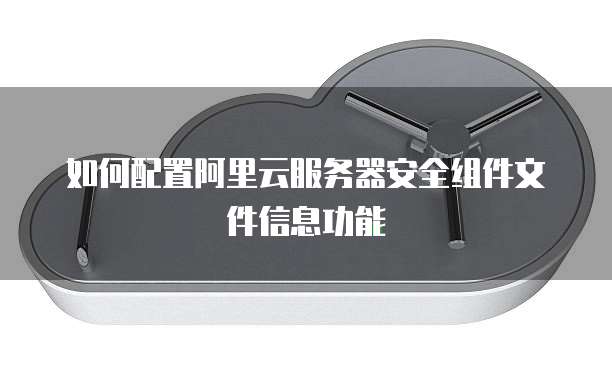 如何配置阿里云服务器安全组件文件信息功能