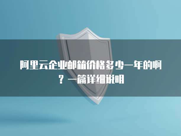 阿里云企业邮箱价格多少一年的啊?一篇详细说明