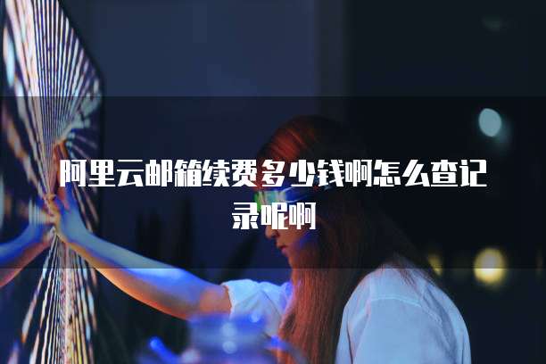 阿里云邮箱续费多少钱啊怎么查记录呢啊