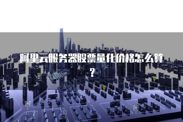 阿里云服务器股票量化价格怎么算?