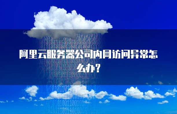 阿里云服务器公司内网访问异常怎么办？