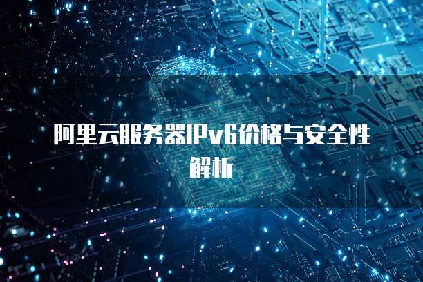 阿里云服务器IPv6价格与安全性解析