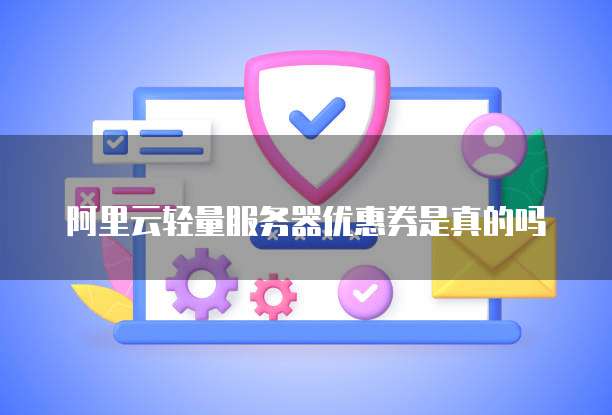 阿里云轻量服务器优惠券是真的吗