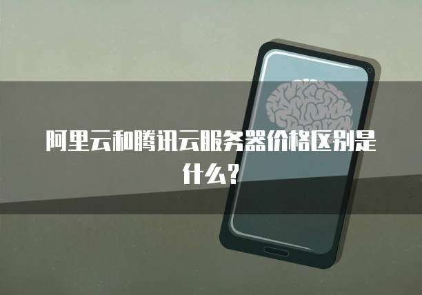 阿里云和腾讯云服务器价格区别是什么?