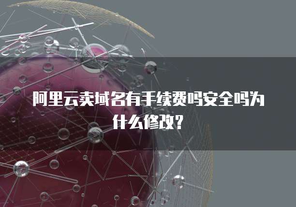 阿里云卖域名有手续费吗安全吗为什么修改?