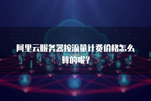 阿里云服务器按流量计费价格怎么算的呢?