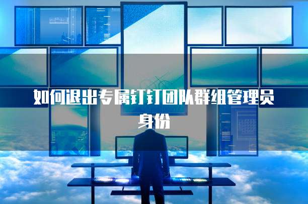 如何退出专属钉钉团队群组管理员身份