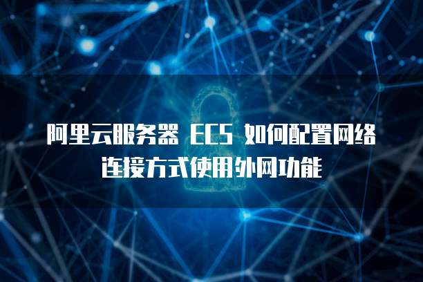 阿里云服务器 ECS 如何配置网络连接方式使用外网功能