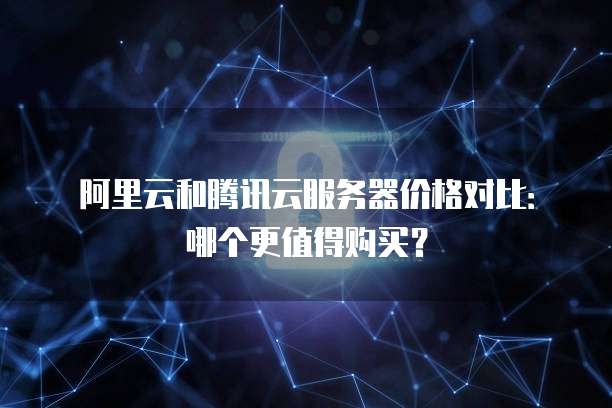 阿里云和腾讯云服务器价格对比:哪个更值得购买?