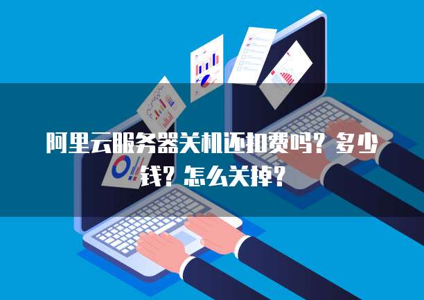 阿里云服务器关机还扣费吗？多少钱？怎么关掉？