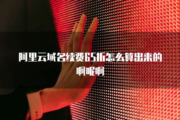 阿里云域名续费65折怎么算出来的啊呢啊