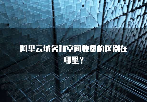  阿里云域名和空间收费的区别在哪里？