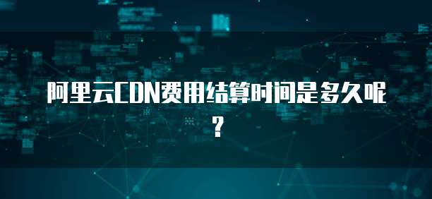 阿里云CDN费用结算时间是多久呢?