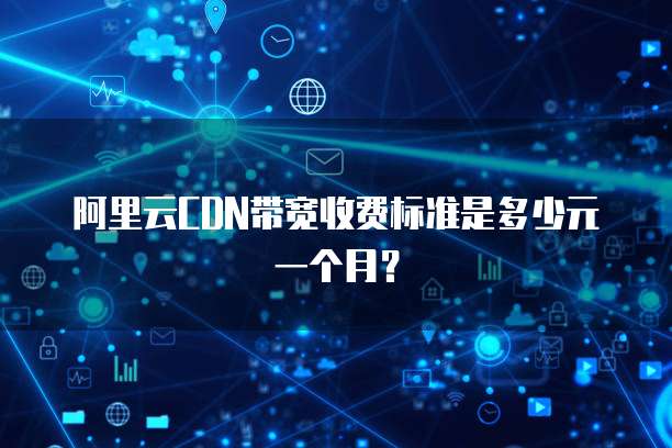 阿里云CDN带宽收费标准是多少元一个月?