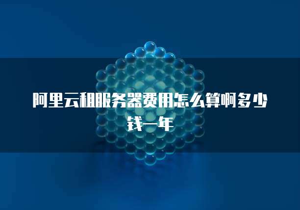 阿里云租服务器费用怎么算啊多少钱一年