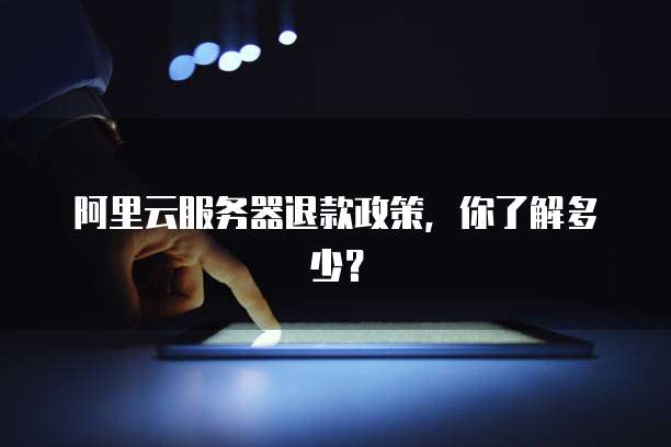 阿里云服务器退款政策,你了解多少?