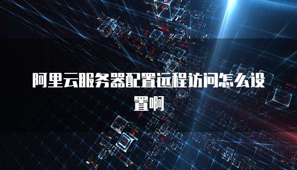 阿里云服务器配置远程访问怎么设置啊