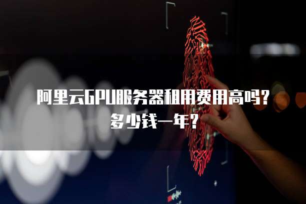 阿里云GPU服务器租用费用高吗?多少钱一年?