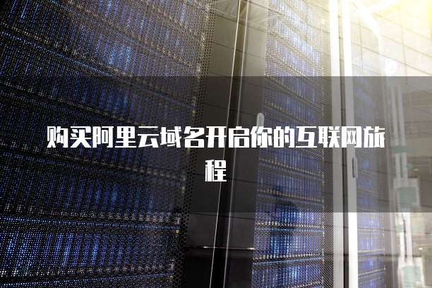 购买阿里云域名开启你的互联网旅程