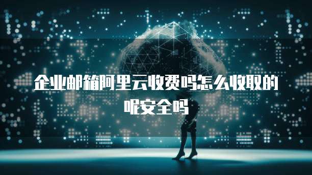 企业邮箱阿里云收费吗怎么收取的呢安全吗
