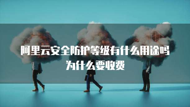 阿里云安全防护等级有什么用途吗为什么要收费