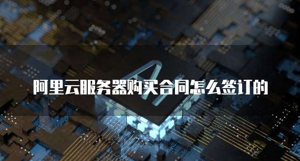 阿里云服务器购买合同怎么签订的