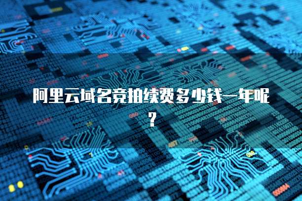 阿里云域名竞拍续费多少钱一年呢？