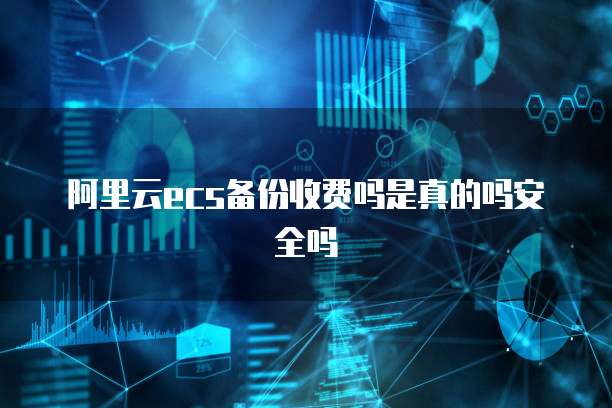 阿里云ecs备份收费吗是真的吗安全吗
