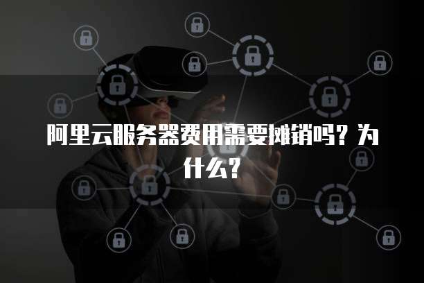 阿里云服务器费用需要摊销吗?为什么?