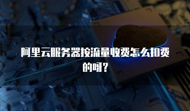 阿里云服务器按流量收费怎么扣费的呀?
