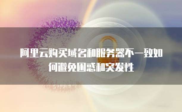 阿里云购买域名和服务器不一致如何避免困惑和突发性