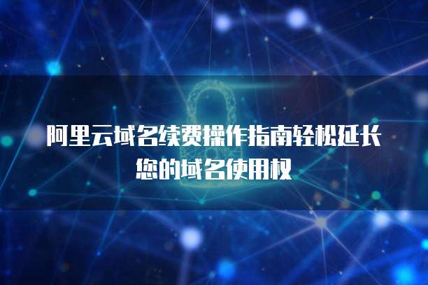 阿里云域名续费操作指南轻松延长您的域名使用权