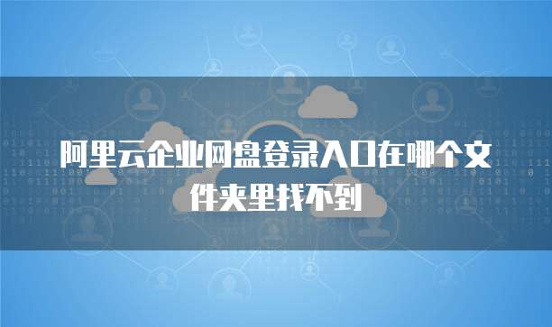 阿里云企业网盘登录入口在哪个文件夹里找不到
