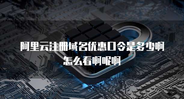 阿里云注册域名优惠口令是多少啊怎么看啊呢啊