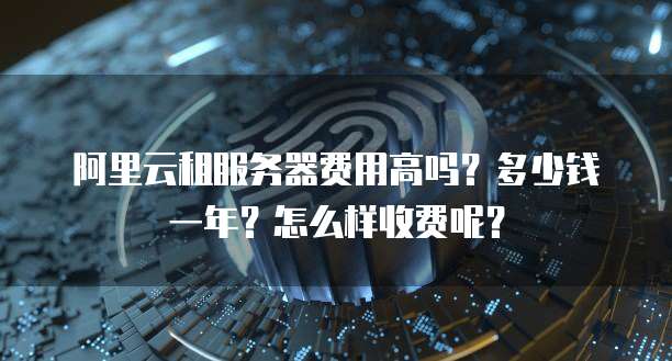 阿里云租服务器费用高吗?多少钱一年?怎么样收费呢?