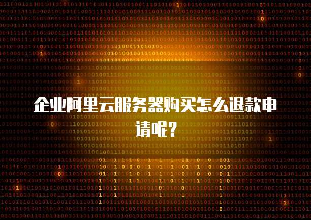 企业阿里云服务器购买怎么退款申请呢?