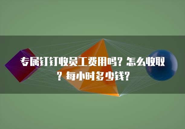 专属钉钉收员工费用吗?怎么收取?每小时多少钱?